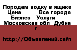 Породам водку в ящике › Цена ­ 950 - Все города Бизнес » Услуги   . Московская обл.,Дубна г.